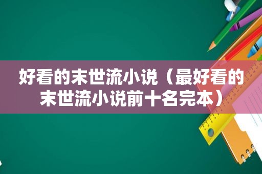 好看的末世流小说（最好看的末世流小说前十名完本）