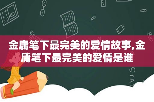 金庸笔下最完美的爱情故事,金庸笔下最完美的爱情是谁