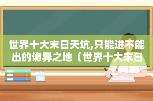 世界十大末日天坑,只能进不能出的诡异之地（世界十大末日天坑,只能进不能出的诡异之地是什么）