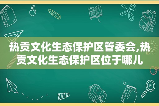 热贡文化生态保护区管委会,热贡文化生态保护区位于哪儿