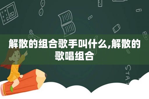 解散的组合歌手叫什么,解散的歌唱组合