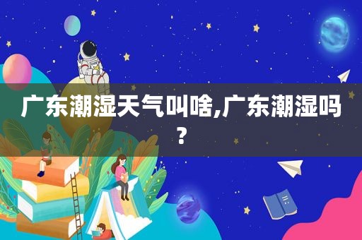 广东潮湿天气叫啥,广东潮湿吗?