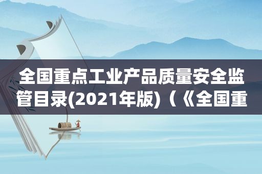 全国重点工业产品质量安全监管目录(2021年版)（《全国重点工业产品质量安全监管目录(2020年版)》）