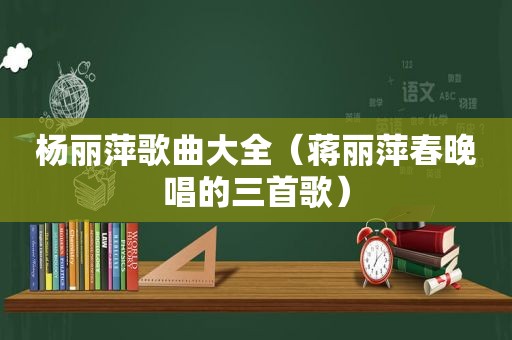 杨丽萍歌曲大全（蒋丽萍春晚唱的三首歌）