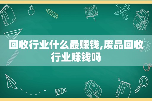 回收行业什么最赚钱,废品回收行业赚钱吗