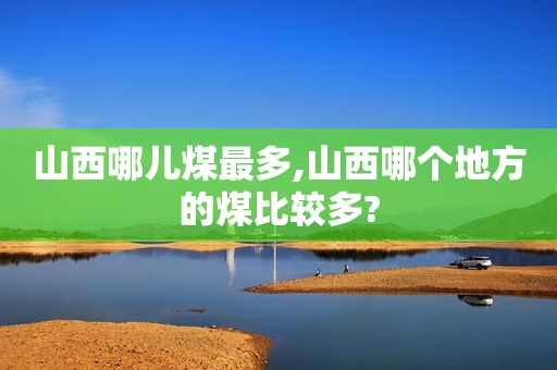 山西哪儿煤最多,山西哪个地方的煤比较多?