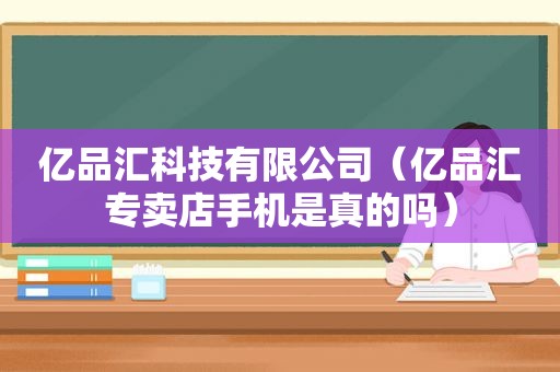 亿品汇科技有限公司（亿品汇专卖店手机是真的吗）