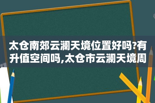 太仓南郊云澜天境位置好吗?有升值空间吗,太仓市云澜天境周边规划图