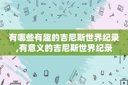 有哪些有趣的吉尼斯世界纪录,有意义的吉尼斯世界纪录