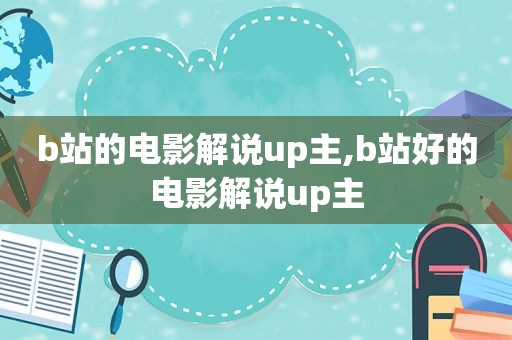 b站的电影解说up主,b站好的电影解说up主