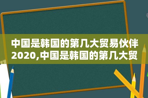 中国是韩国的第几大贸易伙伴2020,中国是韩国的第几大贸易伙伴关系