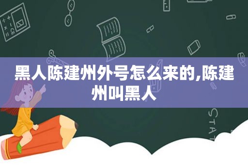 黑人陈建州外号怎么来的,陈建州叫黑人  第1张