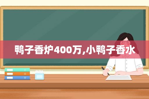 鸭子香炉400万,小鸭子香水