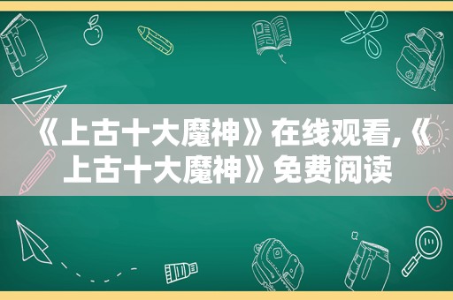 《上古十大魔神》在线观看,《上古十大魔神》免费阅读