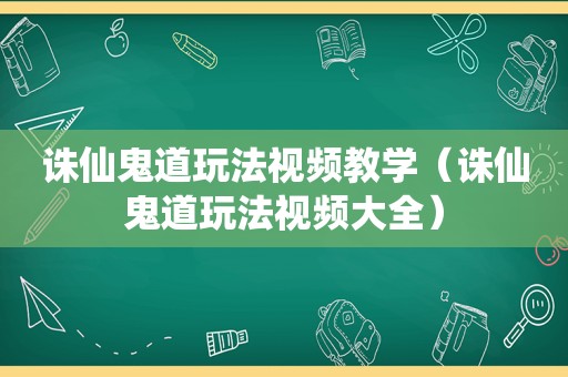 诛仙鬼道玩法视频教学（诛仙鬼道玩法视频大全）