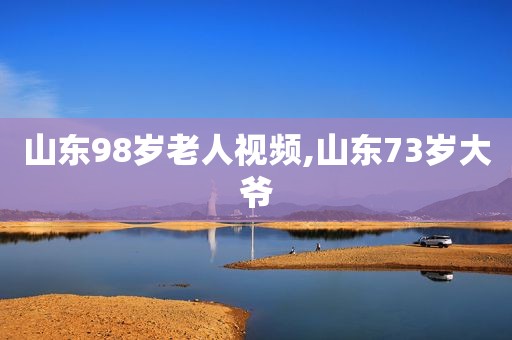 山东98岁老人视频,山东73岁大爷