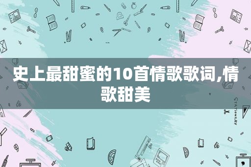 史上最甜蜜的10首情歌歌词,情歌甜美