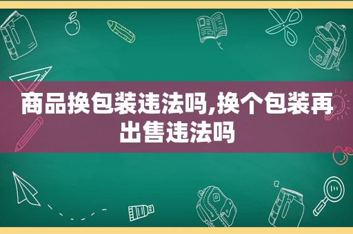 商品换包装违法吗,换个包装再出售违法吗