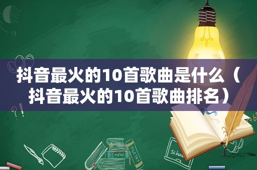 抖音最火的10首歌曲是什么（抖音最火的10首歌曲排名）