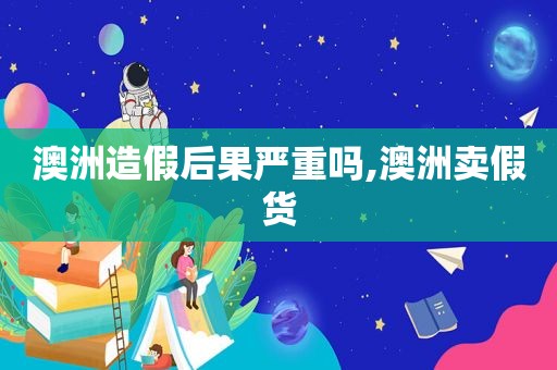 澳洲造假后果严重吗,澳洲卖假货