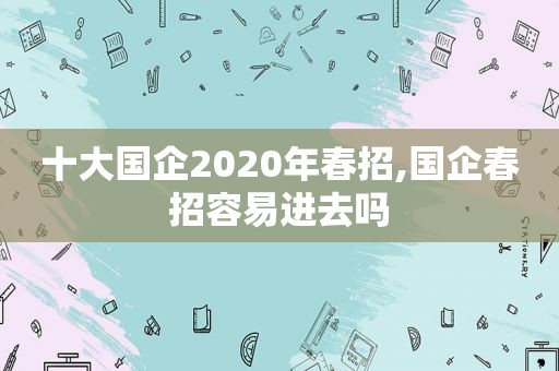 十大国企2020年春招,国企春招容易进去吗