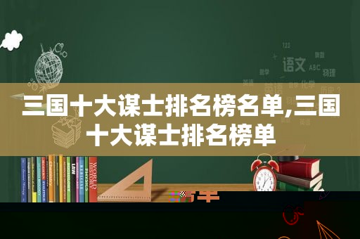 三国十大谋士排名榜名单,三国十大谋士排名榜单