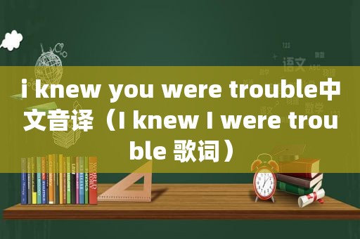 i knew you were trouble中文音译（I knew I were trouble 歌词）