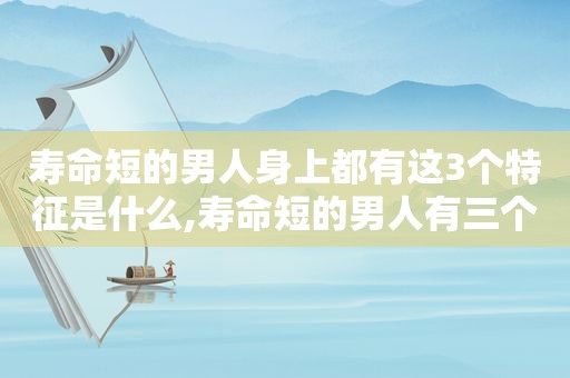 寿命短的男人身上都有这3个特征是什么,寿命短的男人有三个共性  第1张