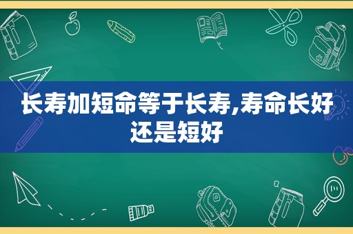 长寿加短命等于长寿,寿命长好还是短好