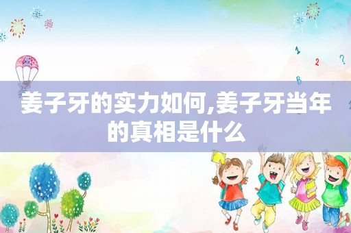 姜子牙的实力如何,姜子牙当年的真相是什么