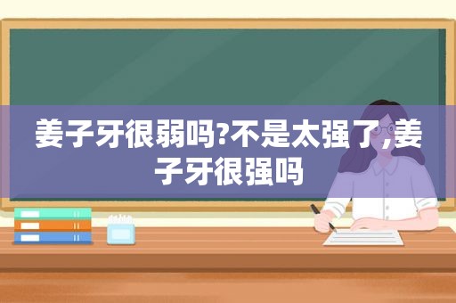 姜子牙很弱吗?不是太强了,姜子牙很强吗