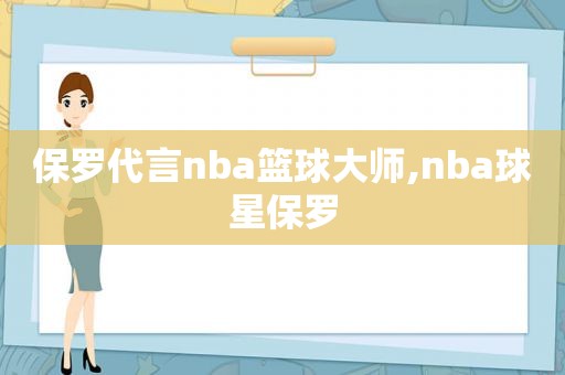 保罗代言nba篮球大师,nba球星保罗  第1张