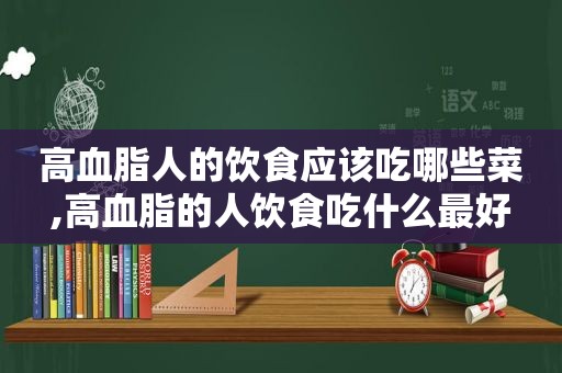 高血脂人的饮食应该吃哪些菜,高血脂的人饮食吃什么最好