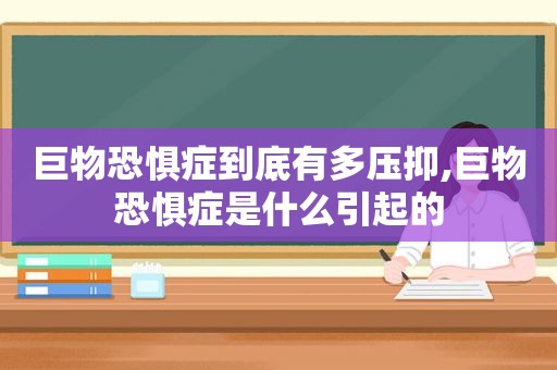 巨物恐惧症到底有多压抑,巨物恐惧症是什么引起的