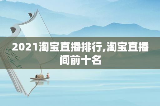 2021淘宝直播排行,淘宝直播间前十名