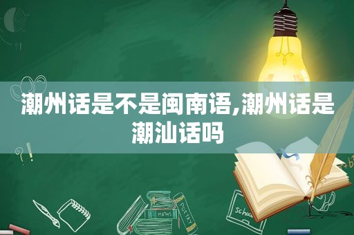 潮州话是不是闽南语,潮州话是潮汕话吗