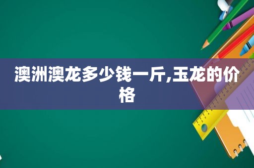 澳洲澳龙多少钱一斤,玉龙的价格