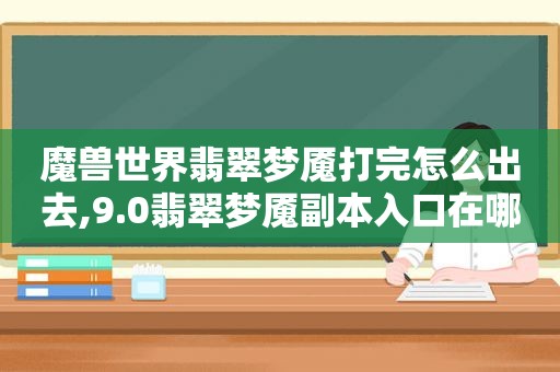 魔兽世界翡翠梦魇打完怎么出去,9.0翡翠梦魇副本入口在哪  第1张