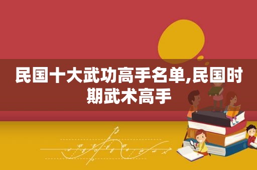 民国十大武功高手名单,民国时期武术高手