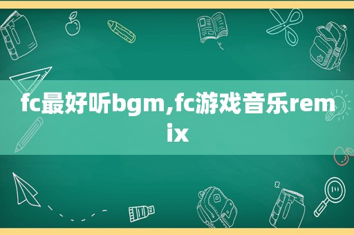 fc最好听bgm,fc游戏音乐remix