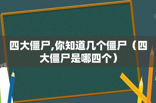 四大僵尸,你知道几个僵尸（四大僵尸是哪四个）