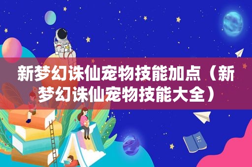 新梦幻诛仙宠物技能加点（新梦幻诛仙宠物技能大全）