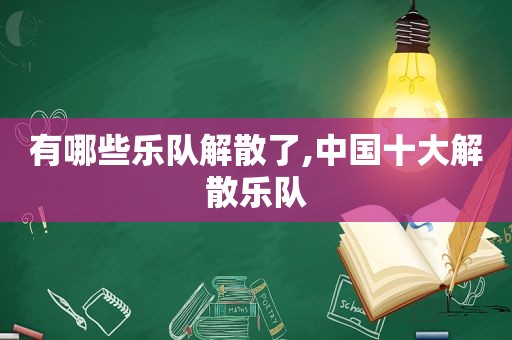 有哪些乐队解散了,中国十大解散乐队