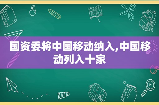 国资委将中国移动纳入,中国移动列入十家