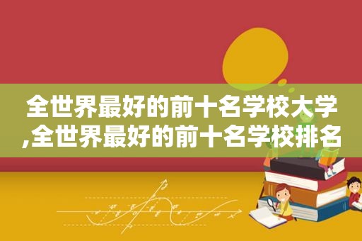 全世界最好的前十名学校大学,全世界最好的前十名学校排名