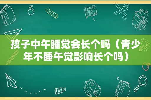 孩子中午睡觉会长个吗（青少年不睡午觉影响长个吗）