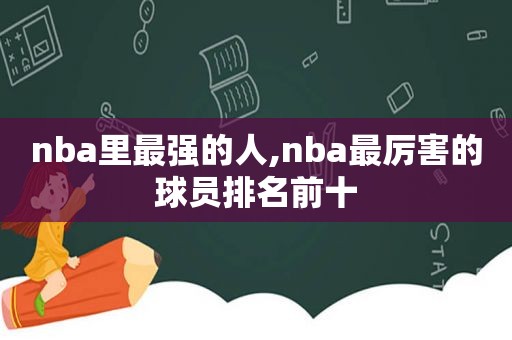 nba里最强的人,nba最厉害的球员排名前十