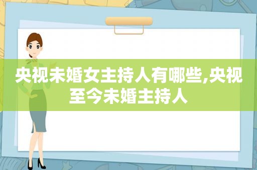 央视未婚女主持人有哪些,央视至今未婚主持人  第1张