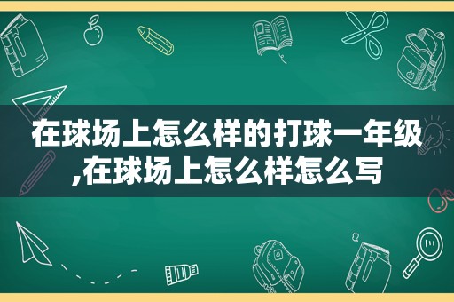 在球场上怎么样的打球一年级,在球场上怎么样怎么写