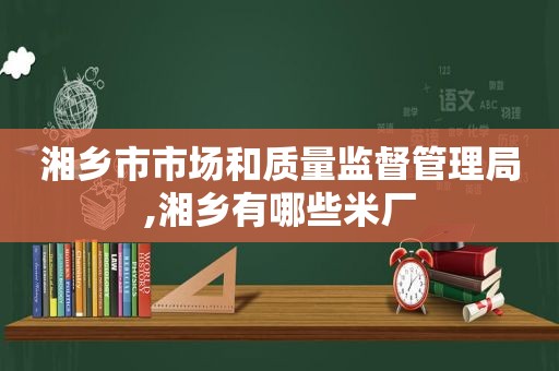 湘乡市市场和质量监督管理局,湘乡有哪些米厂  第1张